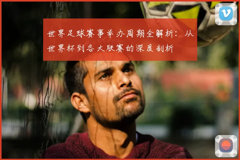 世界足球赛事举办周期全解析：从世界杯到各大联赛的深度剖析