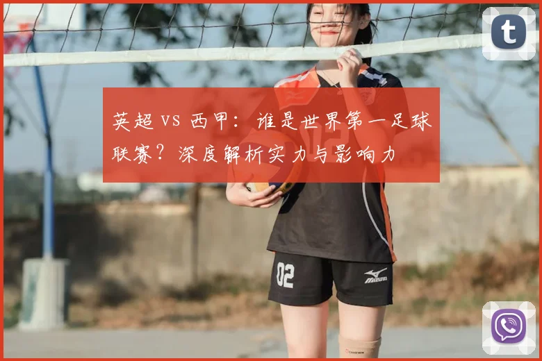 英超 vs 西甲：谁是世界第一足球联赛？深度解析实力与影响力