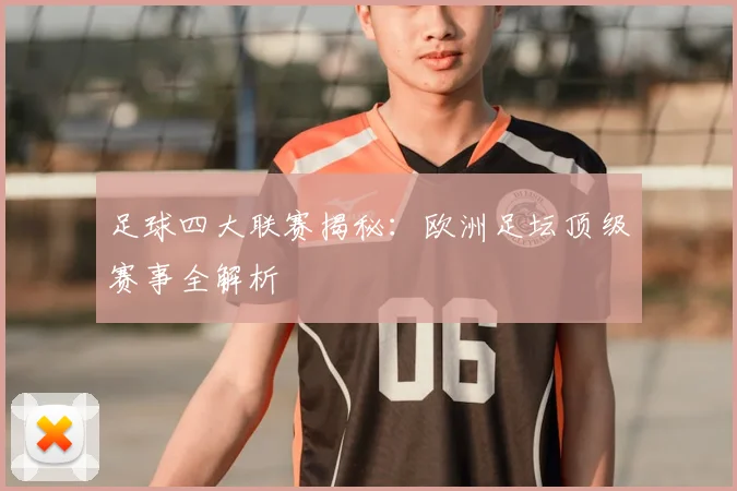 足球四大联赛揭秘：欧洲足坛顶级赛事全解析