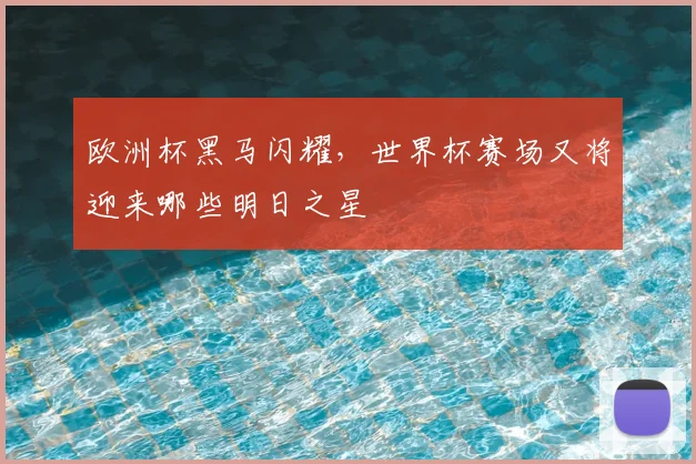 欧洲杯黑马闪耀，世界杯赛场又将迎来哪些明日之星