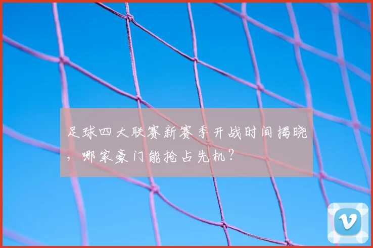 足球四大联赛新赛季开战时间揭晓，哪家豪门能抢占先机？