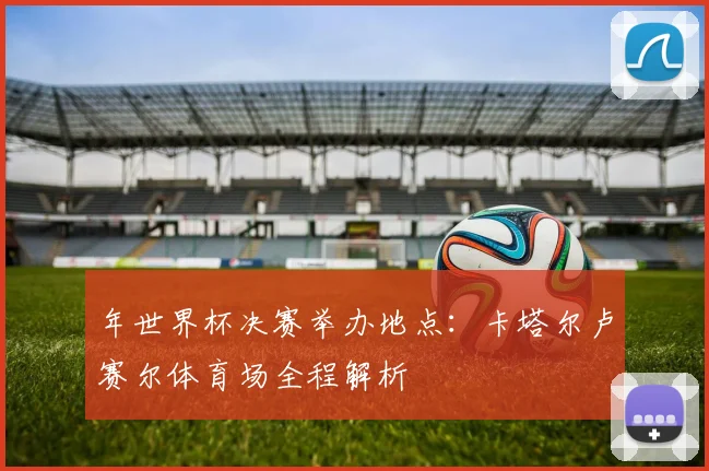 年世界杯决赛举办地点：卡塔尔卢赛尔体育场全程解析