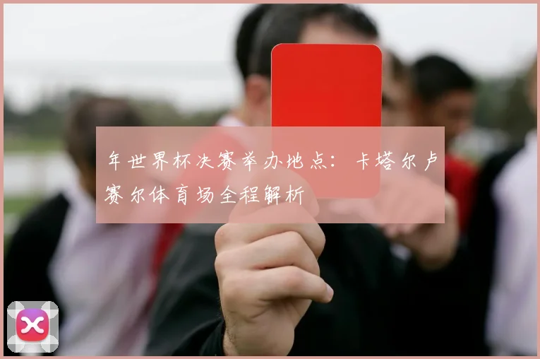 年世界杯决赛举办地点：卡塔尔卢赛尔体育场全程解析