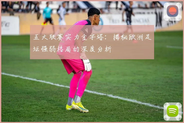 五大联赛实力金字塔：揭秘欧洲足坛强弱格局的深度分析