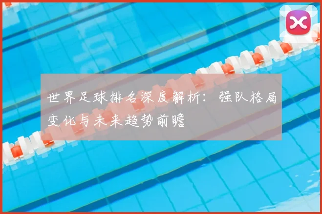世界足球排名深度解析：强队格局变化与未来趋势前瞻