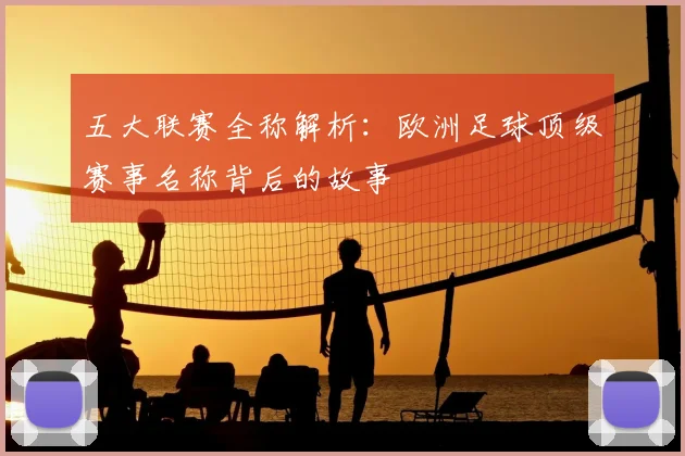 五大联赛全称解析：欧洲足球顶级赛事名称背后的故事