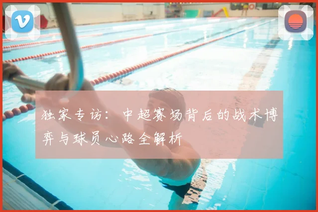 独家专访：中超赛场背后的战术博弈与球员心路全解析