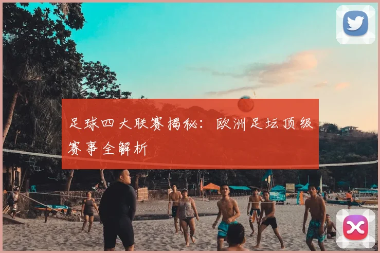 足球四大联赛揭秘：欧洲足坛顶级赛事全解析