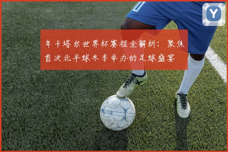 年卡塔尔世界杯赛程全解析：聚焦首次北半球冬季举办的足球盛宴