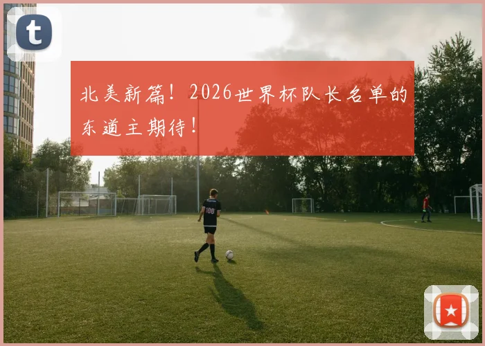 北美新篇！2026世界杯队长名单的东道主期待！
