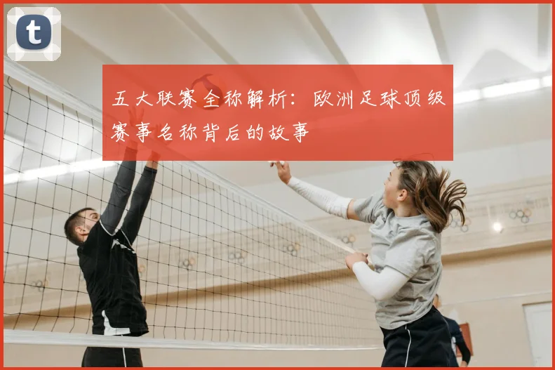 五大联赛全称解析：欧洲足球顶级赛事名称背后的故事