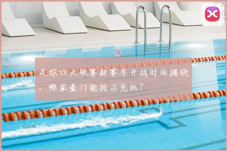 足球四大联赛新赛季开战时间揭晓，哪家豪门能抢占先机？